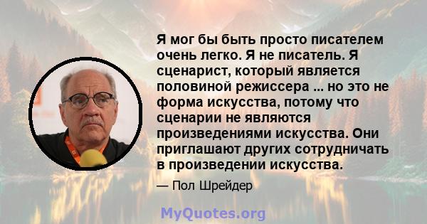 Я мог бы быть просто писателем очень легко. Я не писатель. Я сценарист, который является половиной режиссера ... но это не форма искусства, потому что сценарии не являются произведениями искусства. Они приглашают других 