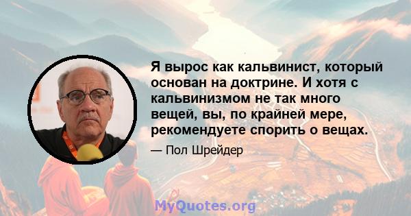 Я вырос как кальвинист, который основан на доктрине. И хотя с кальвинизмом не так много вещей, вы, по крайней мере, рекомендуете спорить о вещах.