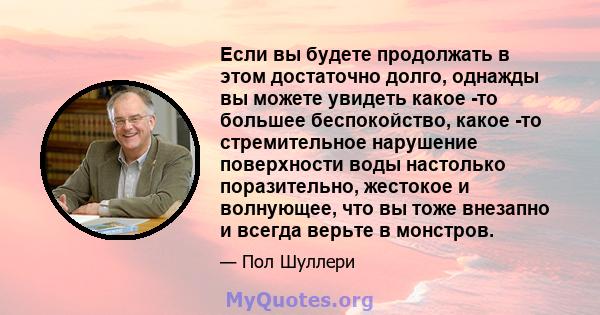 Если вы будете продолжать в этом достаточно долго, однажды вы можете увидеть какое -то большее беспокойство, какое -то стремительное нарушение поверхности воды настолько поразительно, жестокое и волнующее, что вы тоже