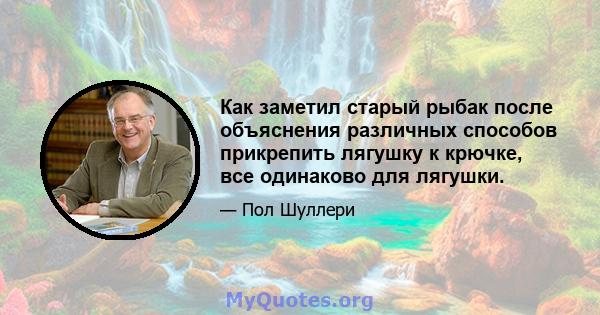 Как заметил старый рыбак после объяснения различных способов прикрепить лягушку к крючке, все одинаково для лягушки.