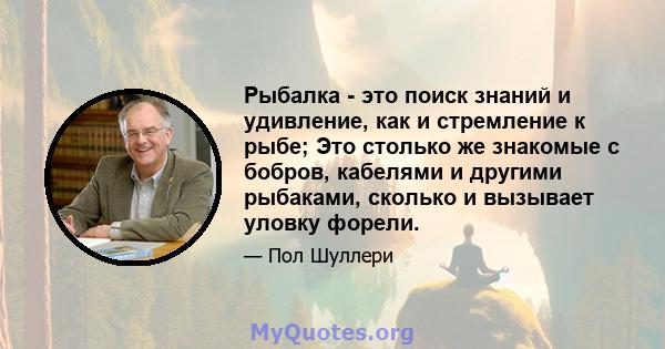 Рыбалка - это поиск знаний и удивление, как и стремление к рыбе; Это столько же знакомые с бобров, кабелями и другими рыбаками, сколько и вызывает уловку форели.