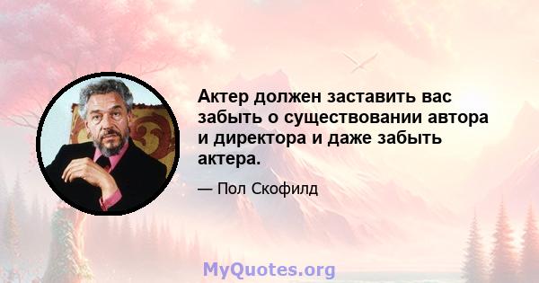 Актер должен заставить вас забыть о существовании автора и директора и даже забыть актера.