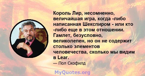 Король Лир, несомненно, величайшая игра, когда -либо написанная Шекспиром - или кто -либо еще в этом отношении. Гамлет, безусловно, великолепен, но он не содержит столько элементов человечества, сколько мы видим в Lear.