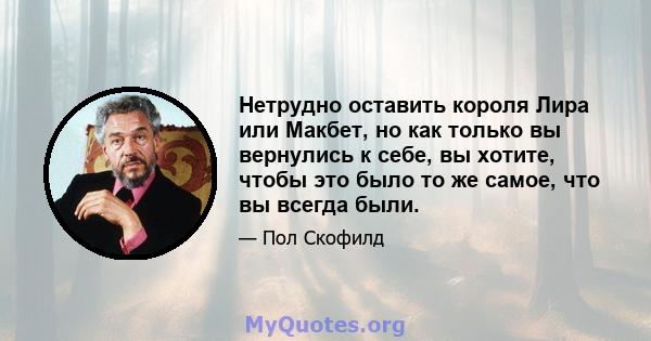 Нетрудно оставить короля Лира или Макбет, но как только вы вернулись к себе, вы хотите, чтобы это было то же самое, что вы всегда были.