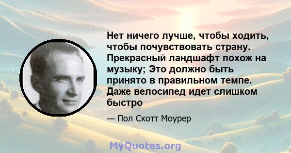 Нет ничего лучше, чтобы ходить, чтобы почувствовать страну. Прекрасный ландшафт похож на музыку; Это должно быть принято в правильном темпе. Даже велосипед идет слишком быстро