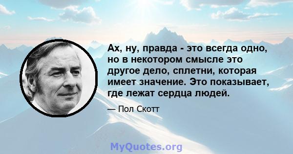 Ах, ну, правда - это всегда одно, но в некотором смысле это другое дело, сплетни, которая имеет значение. Это показывает, где лежат сердца людей.