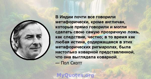 В Индии почти все говорили метафорически, кроме англичан, которые прямо говорили и могли сделать свою самую прозрачную ложь, как следствие, честно; в то время как любая истина, содержащаяся в этих метафорических