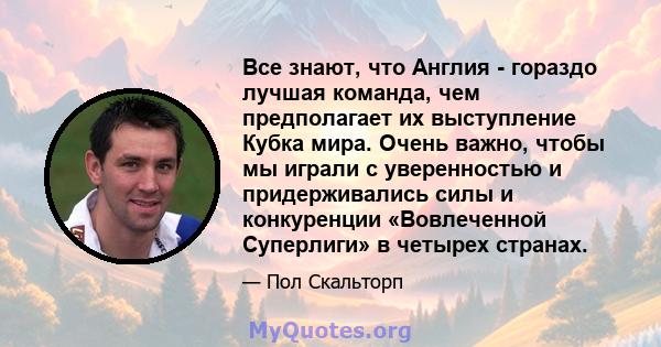 Все знают, что Англия - гораздо лучшая команда, чем предполагает их выступление Кубка мира. Очень важно, чтобы мы играли с уверенностью и придерживались силы и конкуренции «Вовлеченной Суперлиги» в четырех странах.