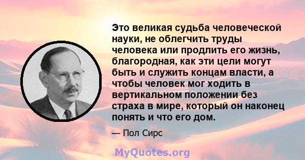 Это великая судьба человеческой науки, не облегчить труды человека или продлить его жизнь, благородная, как эти цели могут быть и служить концам власти, а чтобы человек мог ходить в вертикальном положении без страха в