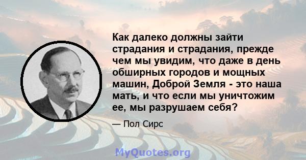 Как далеко должны зайти страдания и страдания, прежде чем мы увидим, что даже в день обширных городов и мощных машин, Доброй Земля - ​​это наша мать, и что если мы уничтожим ее, мы разрушаем себя?