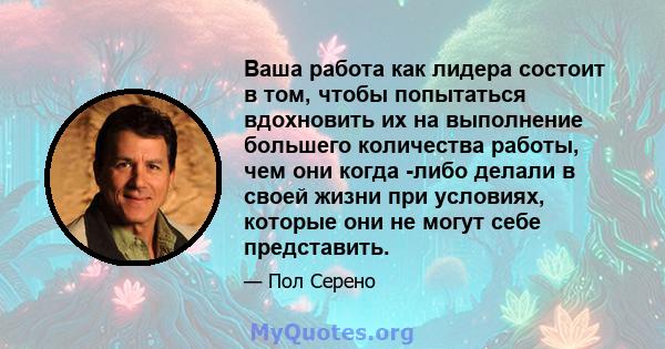 Ваша работа как лидера состоит в том, чтобы попытаться вдохновить их на выполнение большего количества работы, чем они когда -либо делали в своей жизни при условиях, которые они не могут себе представить.