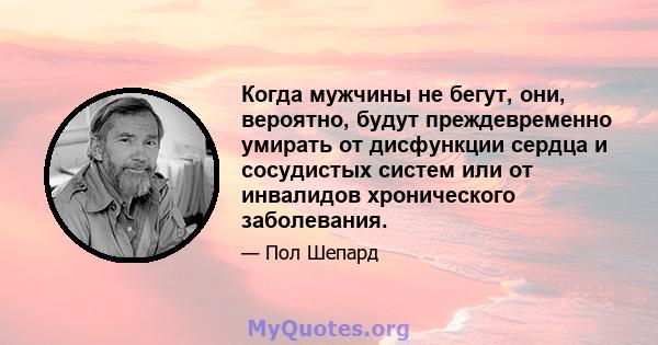 Когда мужчины не бегут, они, вероятно, будут преждевременно умирать от дисфункции сердца и сосудистых систем или от инвалидов хронического заболевания.