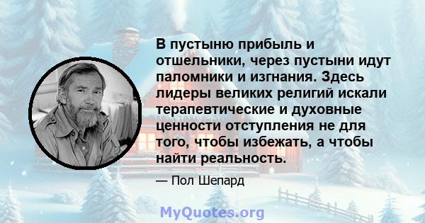 В пустыню прибыль и отшельники, через пустыни идут паломники и изгнания. Здесь лидеры великих религий искали терапевтические и духовные ценности отступления не для того, чтобы избежать, а чтобы найти реальность.