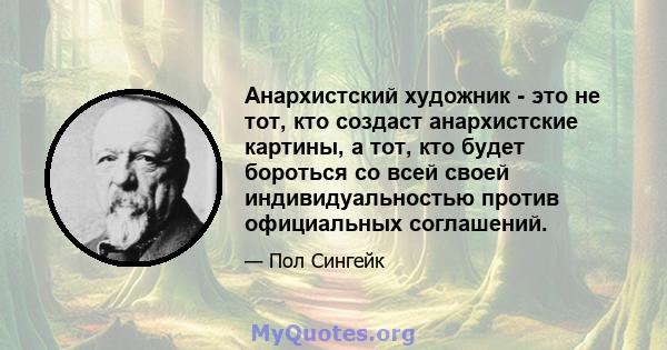 Анархистский художник - это не тот, кто создаст анархистские картины, а тот, кто будет бороться со всей своей индивидуальностью против официальных соглашений.