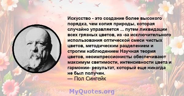 Искусство - это создание более высокого порядка, чем копия природы, которая случайно управляется ... путем ликвидации всех грязных цветов, из -за исключительного использования оптической смеси чистых цветов,