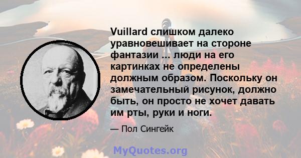 Vuillard слишком далеко уравновешивает на стороне фантазии ... люди на его картинках не определены должным образом. Поскольку он замечательный рисунок, должно быть, он просто не хочет давать им рты, руки и ноги.