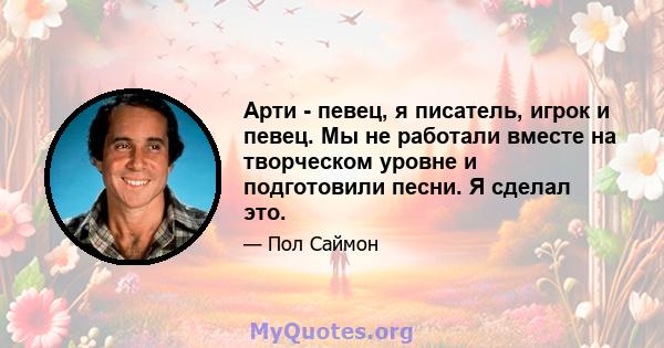 Арти - певец, я писатель, игрок и певец. Мы не работали вместе на творческом уровне и подготовили песни. Я сделал это.