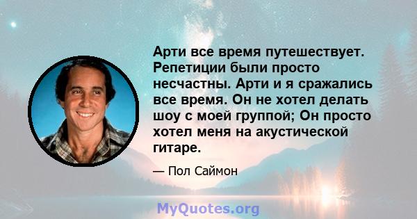 Арти все время путешествует. Репетиции были просто несчастны. Арти и я сражались все время. Он не хотел делать шоу с моей группой; Он просто хотел меня на акустической гитаре.