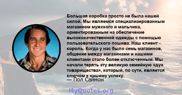 Большая коробка просто не была нашей силой. Мы являемся специализированным магазином мужского и мальчика, ориентированным на обеспечение высококачественной одежды с помощью пользовательского пошива. Наш клиент - король. 