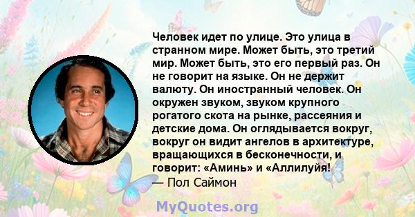 Человек идет по улице. Это улица в странном мире. Может быть, это третий мир. Может быть, это его первый раз. Он не говорит на языке. Он не держит валюту. Он иностранный человек. Он окружен звуком, звуком крупного