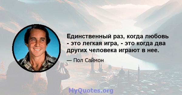 Единственный раз, когда любовь - это легкая игра, - это когда два других человека играют в нее.