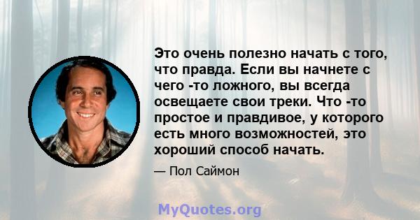 Это очень полезно начать с того, что правда. Если вы начнете с чего -то ложного, вы всегда освещаете свои треки. Что -то простое и правдивое, у которого есть много возможностей, это хороший способ начать.