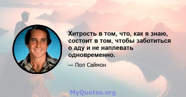 Хитрость в том, что, как я знаю, состоит в том, чтобы заботиться о аду и не наплевать одновременно.