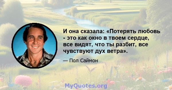 И она сказала: «Потерять любовь - это как окно в твоем сердце, все видят, что ты разбит, все чувствуют дух ветра».