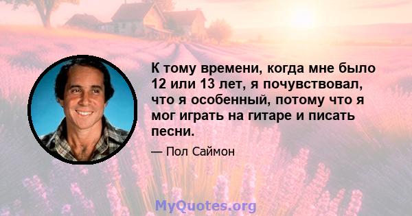 К тому времени, когда мне было 12 или 13 лет, я почувствовал, что я особенный, потому что я мог играть на гитаре и писать песни.