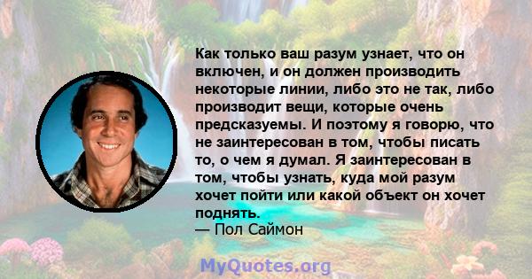 Как только ваш разум узнает, что он включен, и он должен производить некоторые линии, либо это не так, либо производит вещи, которые очень предсказуемы. И поэтому я говорю, что не заинтересован в том, чтобы писать то, о 