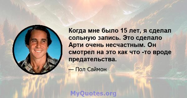 Когда мне было 15 лет, я сделал сольную запись. Это сделало Арти очень несчастным. Он смотрел на это как что -то вроде предательства.