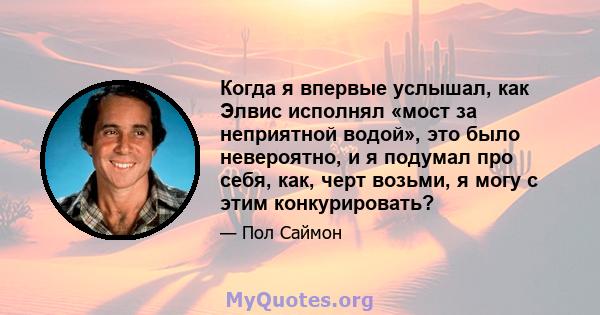 Когда я впервые услышал, как Элвис исполнял «мост за неприятной водой», это было невероятно, и я подумал про себя, как, черт возьми, я могу с этим конкурировать?