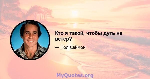 Кто я такой, чтобы дуть на ветер?