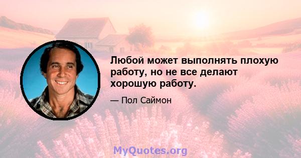 Любой может выполнять плохую работу, но не все делают хорошую работу.