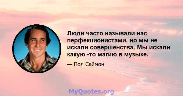 Люди часто называли нас перфекционистами, но мы не искали совершенства. Мы искали какую -то магию в музыке.