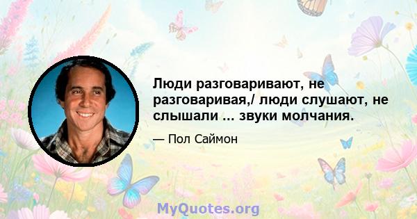 Люди разговаривают, не разговаривая,/ люди слушают, не слышали ... звуки молчания.