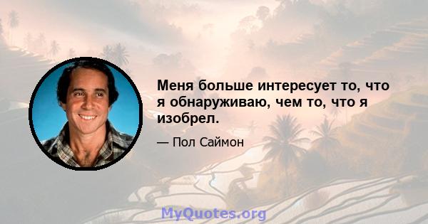 Меня больше интересует то, что я обнаруживаю, чем то, что я изобрел.