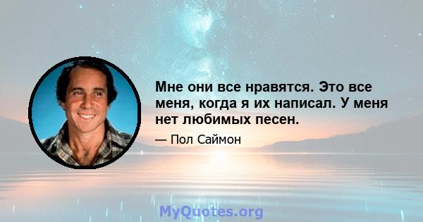 Мне они все нравятся. Это все меня, когда я их написал. У меня нет любимых песен.