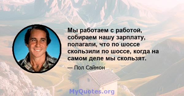 Мы работаем с работой, собираем нашу зарплату, полагали, что по шоссе скользили по шоссе, когда на самом деле мы скользят.