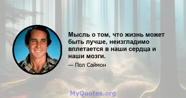 Мысль о том, что жизнь может быть лучше, неизгладимо вплетается в наши сердца и наши мозги.