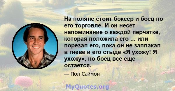 На поляне стоит боксер и боец ​​по его торговле. И он несет напоминание о каждой перчатке, которая положила его ... или порезал его, пока он не заплакал в гневе и его стыде «Я ухожу! Я ухожу», но боец ​​все еще остается.