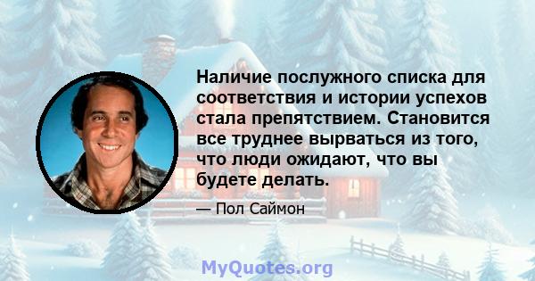 Наличие послужного списка для соответствия и истории успехов стала препятствием. Становится все труднее вырваться из того, что люди ожидают, что вы будете делать.