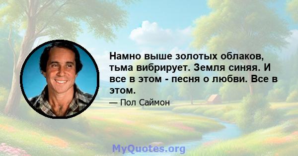 Намно выше золотых облаков, тьма вибрирует. Земля синяя. И все в этом - песня о любви. Все в этом.