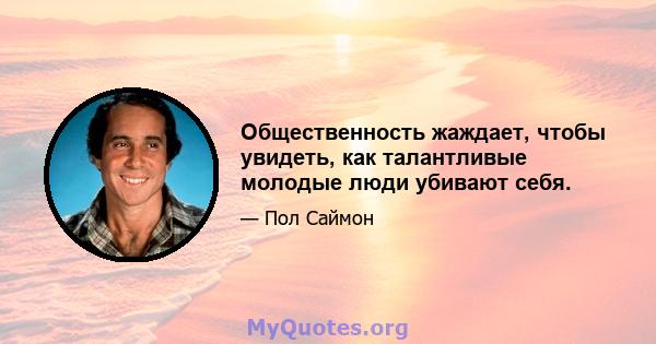 Общественность жаждает, чтобы увидеть, как талантливые молодые люди убивают себя.