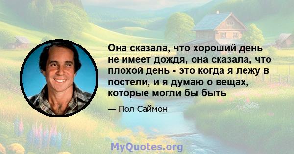 Она сказала, что хороший день не имеет дождя, она сказала, что плохой день - это когда я лежу в постели, и я думаю о вещах, которые могли бы быть