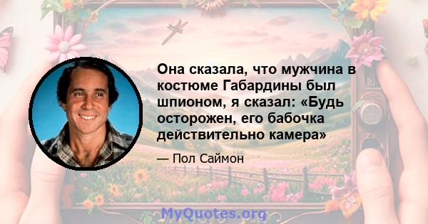 Она сказала, что мужчина в костюме Габардины был шпионом, я сказал: «Будь осторожен, его бабочка действительно камера»