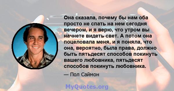 Она сказала, почему бы нам оба просто не спать на нем сегодня вечером, и я верю, что утром вы начнете видеть свет. А потом она поцеловала меня, и я поняла, что она, вероятно, была права, должно быть пятьдесят способов