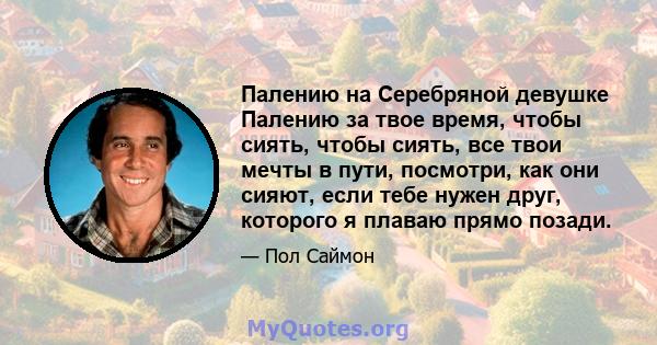 Палению на Серебряной девушке Палению за твое время, чтобы сиять, чтобы сиять, все твои мечты в пути, посмотри, как они сияют, если тебе нужен друг, которого я плаваю прямо позади.