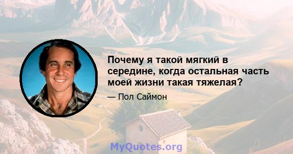 Почему я такой мягкий в середине, когда остальная часть моей жизни такая тяжелая?