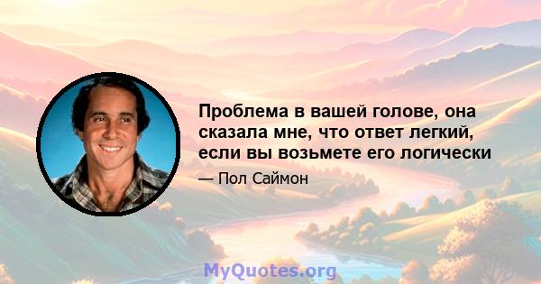 Проблема в вашей голове, она сказала мне, что ответ легкий, если вы возьмете его логически